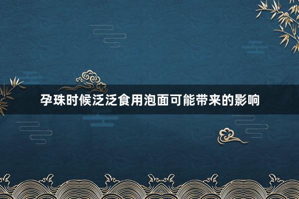 孕珠时候泛泛食用泡面可能带来的影响