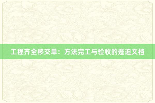 工程齐全移交单：方法完工与验收的蹙迫文档