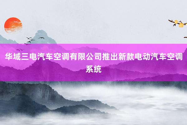华域三电汽车空调有限公司推出新款电动汽车空调系统