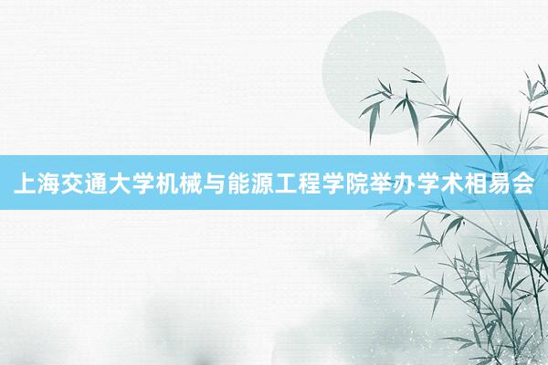 上海交通大学机械与能源工程学院举办学术相易会