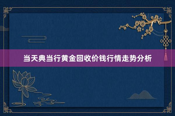 当天典当行黄金回收价钱行情走势分析