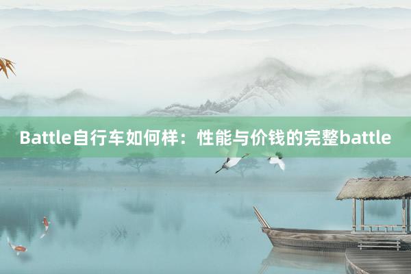 Battle自行车如何样：性能与价钱的完整battle